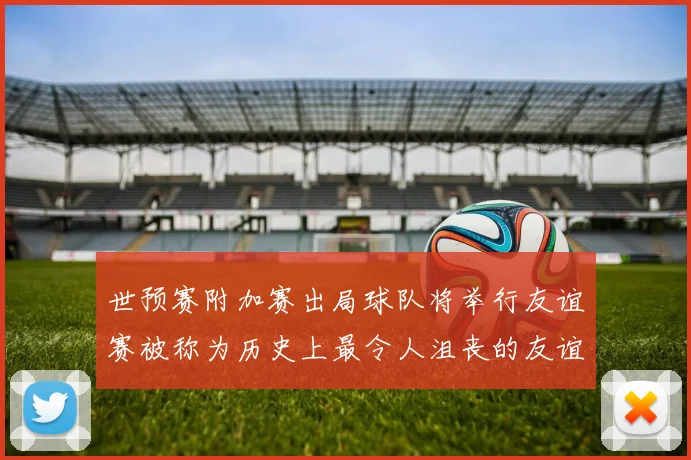 世预赛附加赛出局球队将举行友谊赛被称为历史上最令人沮丧的友谊赛