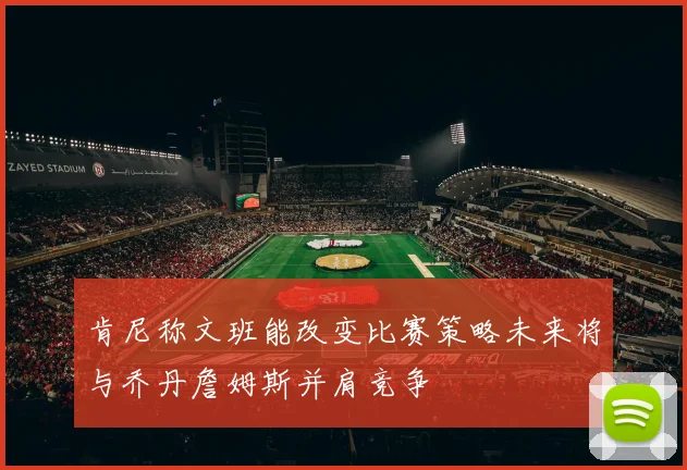 肯尼称文班能改变比赛策略未来将与乔丹詹姆斯并肩竞争
