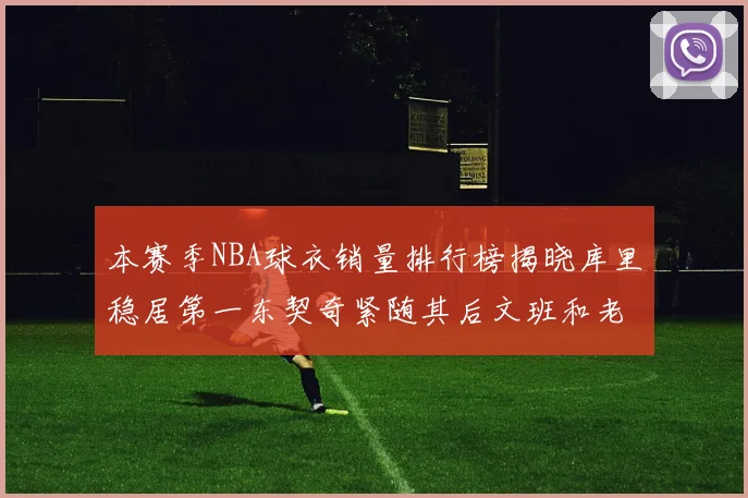 本赛季NBA球衣销量排行榜揭晓库里稳居第一东契奇紧随其后文班和老詹表现不俗