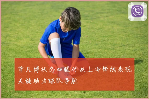 曾凡博状态回暖对抗上海锋线表现关键助力球队争胜