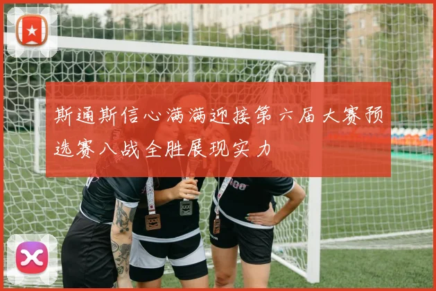 斯通斯信心满满迎接第六届大赛预选赛八战全胜展现实力