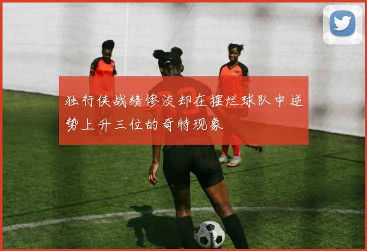 独行侠战绩惨淡却在摆烂球队中逆势上升三位的奇特现象
