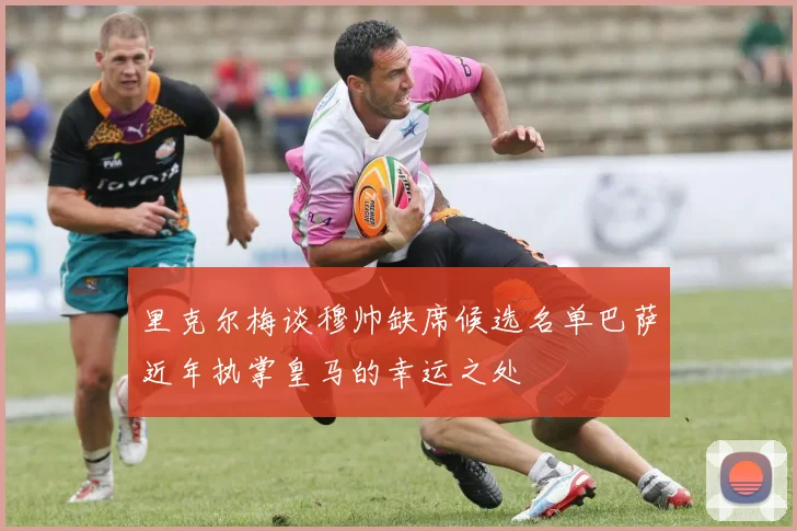 里克尔梅谈穆帅缺席候选名单巴萨近年执掌皇马的幸运之处