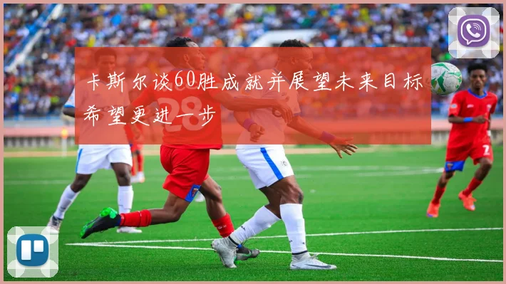 卡斯尔谈60胜成就并展望未来目标希望更进一步