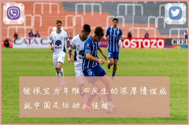 徐根宝为年维泗庆生的深厚情谊成就中国足坛动人佳话