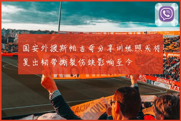 国安外援斯帕吉奇分享训练照或将复出韧带撕裂伤缺影响至今
