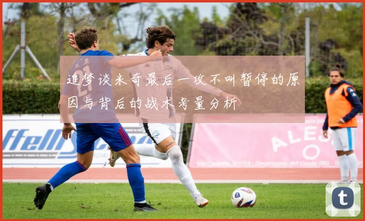 追梦谈米奇最后一攻不叫暂停的原因与背后的战术考量分析