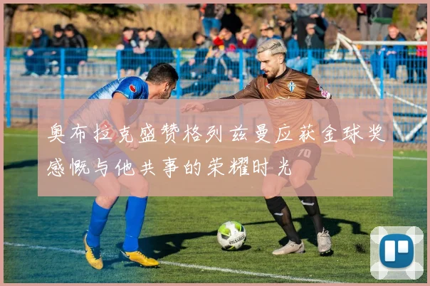 奥布拉克盛赞格列兹曼应获金球奖感慨与他共事的荣耀时光