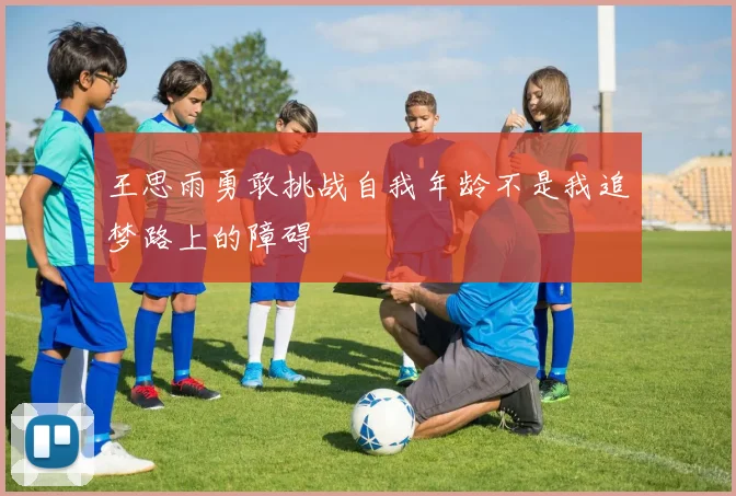 王思雨勇敢挑战自我年龄不是我追梦路上的障碍