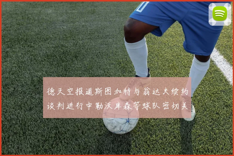 德天空报道斯图加特与翁达夫续约谈判进行中勒沃库森等球队密切关注动态