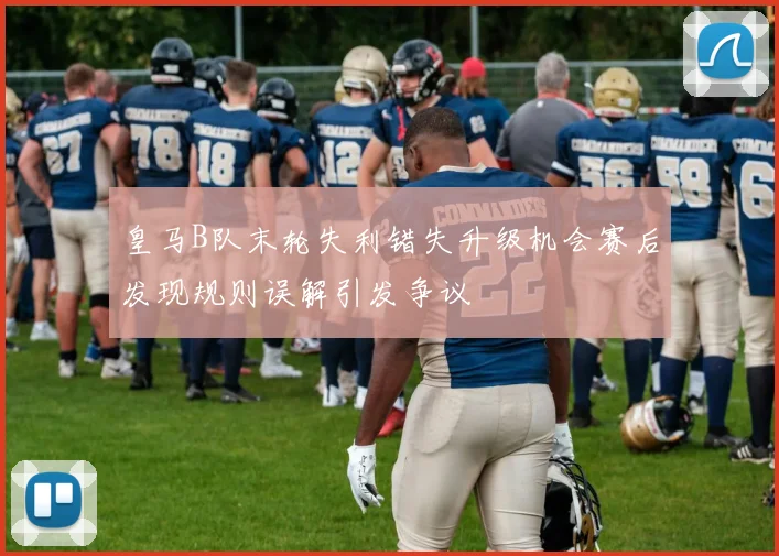 皇马B队末轮失利错失升级机会赛后发现规则误解引发争议