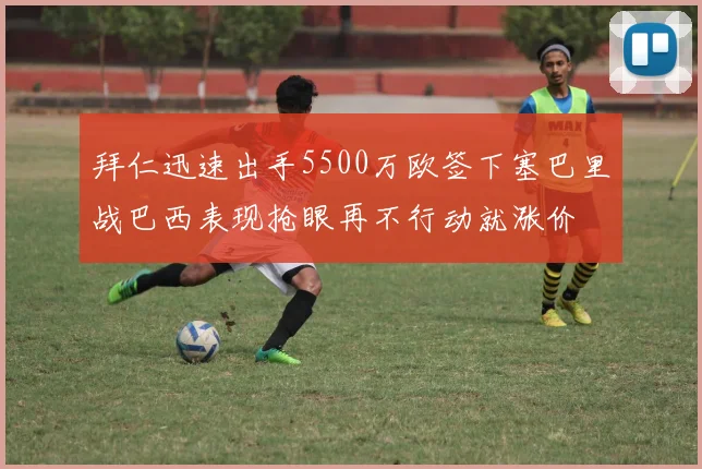 拜仁迅速出手5500万欧签下塞巴里战巴西表现抢眼再不行动就涨价