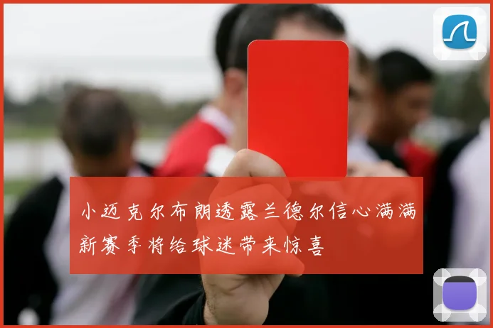 小迈克尔布朗透露兰德尔信心满满新赛季将给球迷带来惊喜
