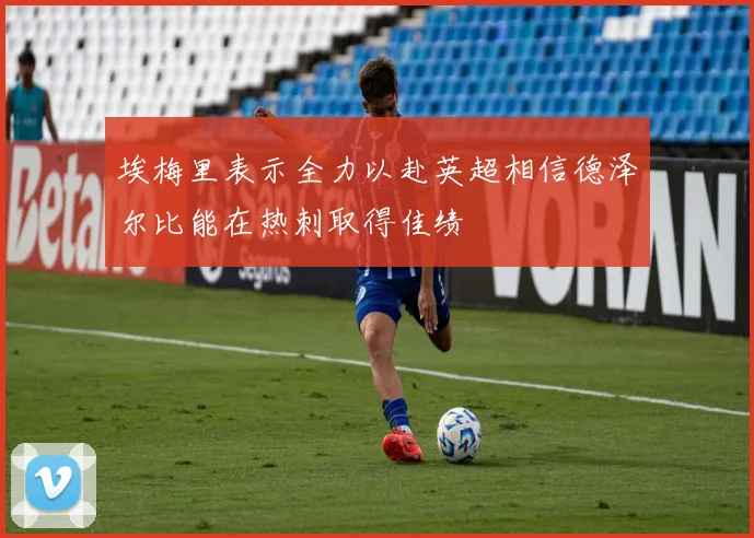 埃梅里表示全力以赴英超相信德泽尔比能在热刺取得佳绩