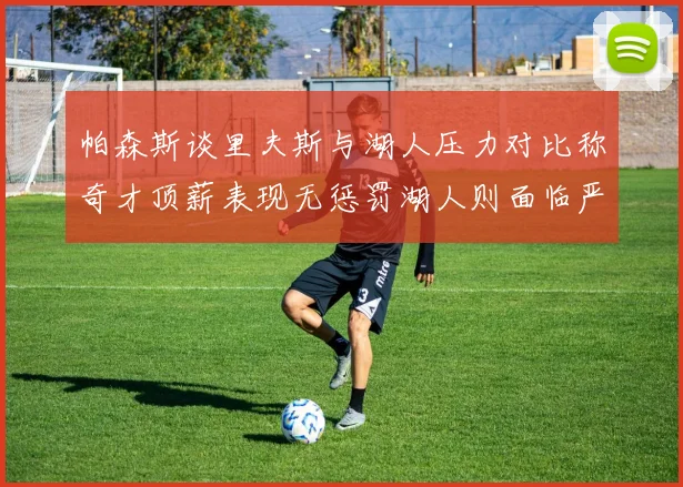 帕森斯谈里夫斯与湖人压力对比称奇才顶薪表现无惩罚湖人则面临严格审视