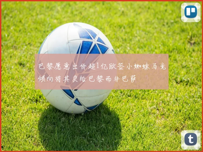 巴黎愿意出价超1亿欧签小蜘蛛马竞倾向将其卖给巴黎而非巴萨